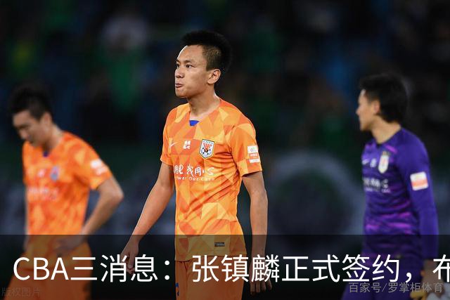CBA三消息：张镇麟正式签约，布朗和广厦有矛盾，中国男篮增劲敌